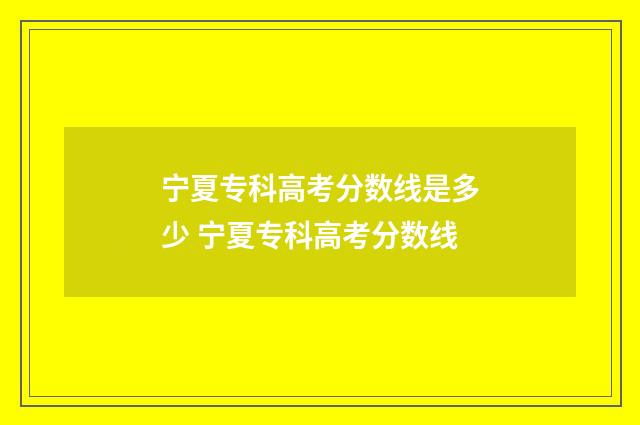 宁夏专科高考分数线是多少 宁夏专科高考分数线