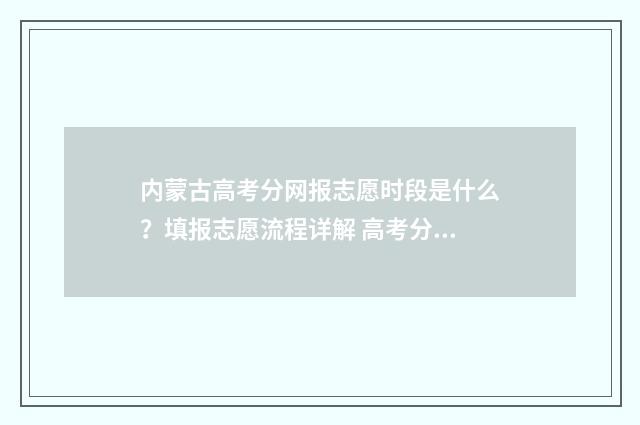内蒙古高考分网报志愿时段是什么？填报志愿流程详解 高考分数查询内蒙古高考成绩查询