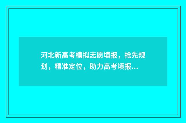河北新高考模拟志愿填报，抢先规划，精准定位，助力高考填报 新高考模拟卷2021河北