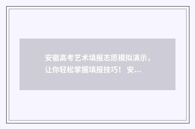 安徽高考艺术填报志愿模拟演示，让你轻松掌握填报技巧！ 安徽高考艺术类志愿填报