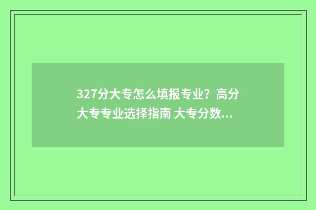 327分大专怎么填报专业？高分大专专业选择指南 大专分数线怎么划分