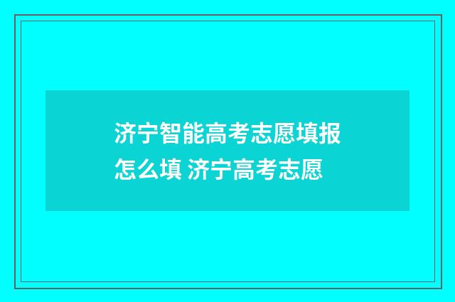 济宁智能高考志愿填报怎么填 济宁高考志愿