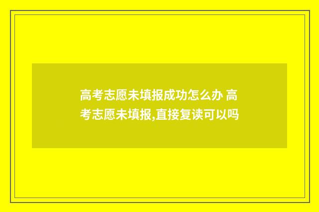 高考志愿未填报成功怎么办 高考志愿未填报,直接复读可以吗