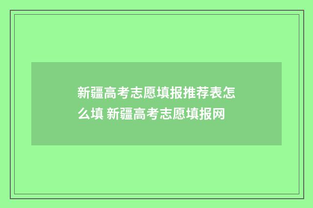 新疆高考志愿填报推荐表怎么填 新疆高考志愿填报网