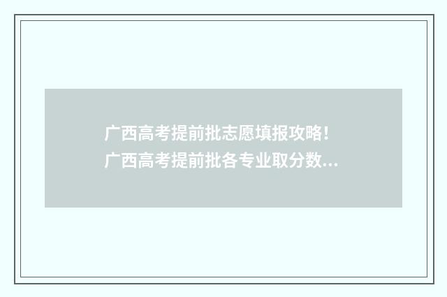 广西高考提前批志愿填报攻略！ 广西高考提前批各专业取分数线