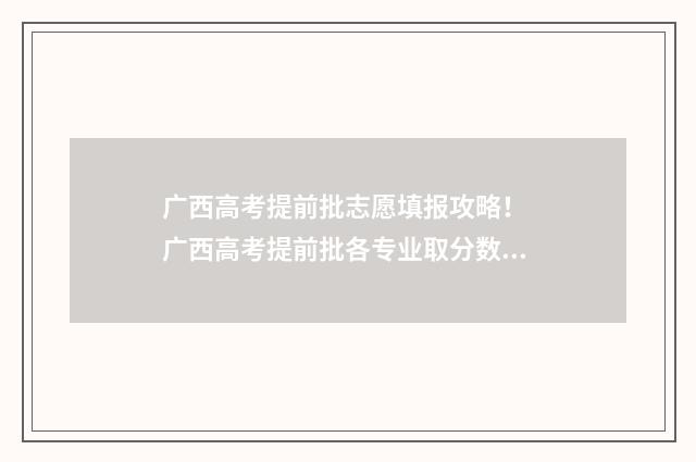广西高考提前批志愿填报攻略！ 广西高考提前批各专业取分数线