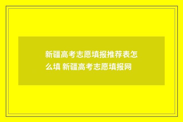 新疆高考志愿填报推荐表怎么填 新疆高考志愿填报网