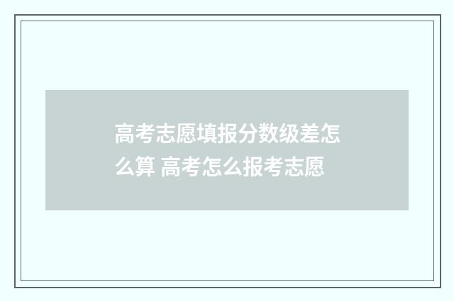 高考志愿填报分数级差怎么算 高考怎么报考志愿