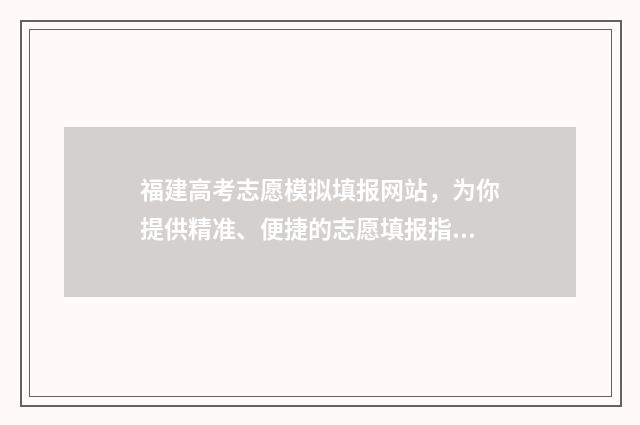 福建高考志愿模拟填报网站，为你提供精准、便捷的志愿填报指导！ 福建高考志愿模拟填报演示