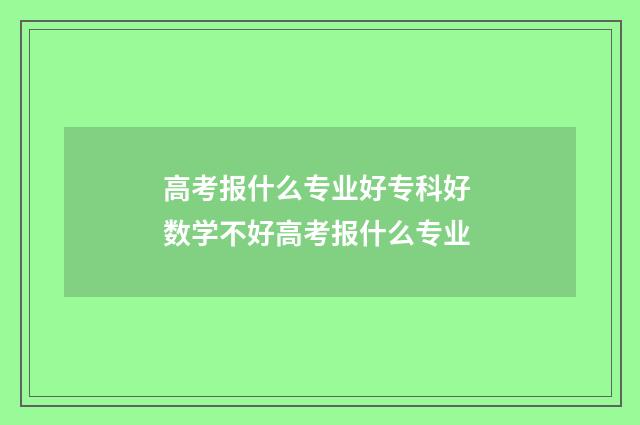 高考报什么专业好专科好 数学不好高考报什么专业
