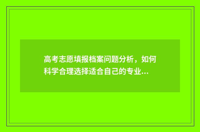 高考志愿填报档案问题分析，如何科学合理选择适合自己的专业和学校？ 高考志愿填报档案状态查询