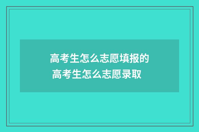 高考生怎么志愿填报的 高考生怎么志愿录取