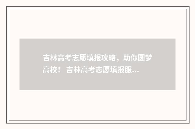 吉林高考志愿填报攻略，助你圆梦高校！ 吉林高考志愿填报服务平台