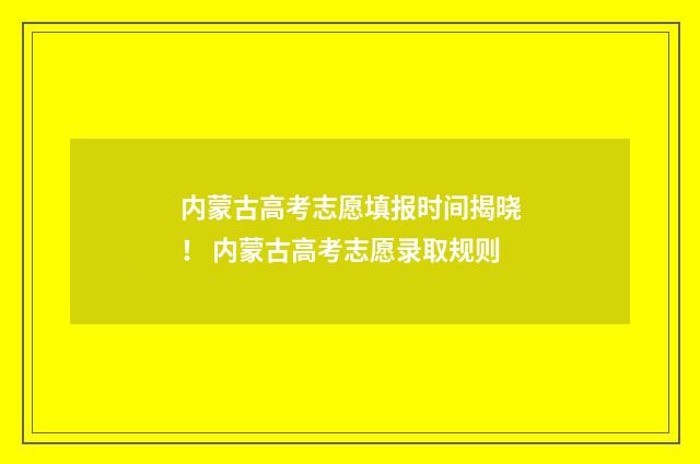 内蒙古高考志愿填报时间揭晓！ 内蒙古高考志愿录取规则