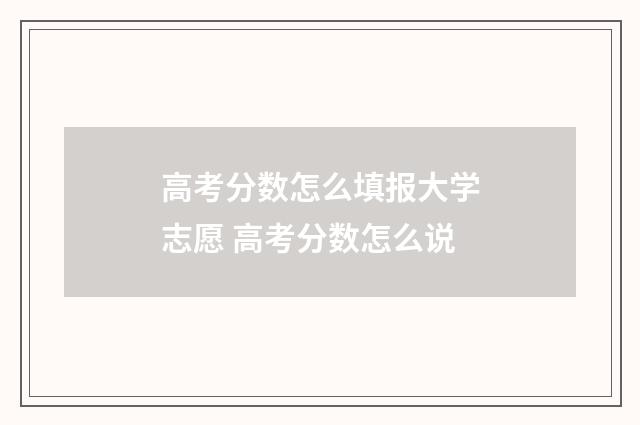 高考分数怎么填报大学志愿 高考分数怎么说