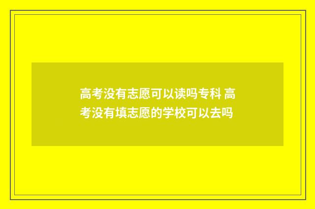 高考没有志愿可以读吗专科 高考没有填志愿的学校可以去吗