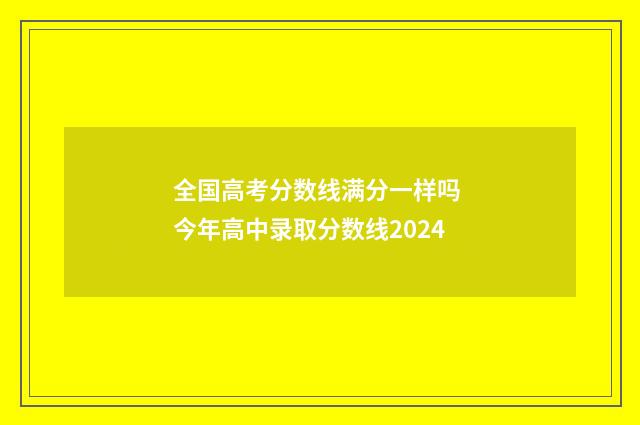 全国高考分数线满分一样吗 今年高中录取分数线2024