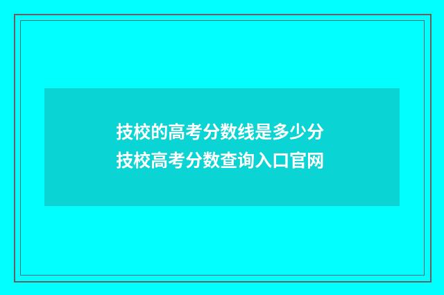 技校的高考分数线是多少分 技校高考分数查询入口官网
