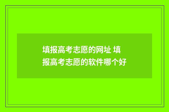 填报高考志愿的网址 填报高考志愿的软件哪个好