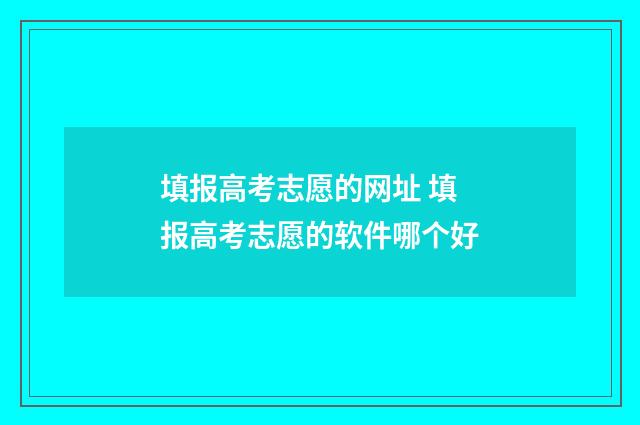 填报高考志愿的网址 填报高考志愿的软件哪个好