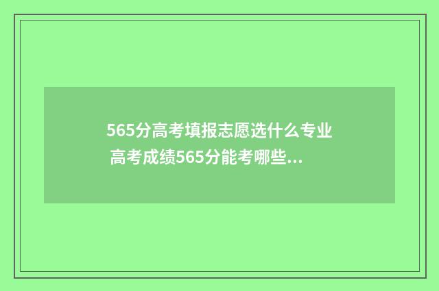 565分高考填报志愿选什么专业 高考成绩565分能考哪些学校