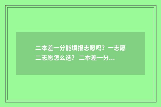 二本差一分能填报志愿吗？一志愿二志愿怎么选？ 二本差一分能填二本吗