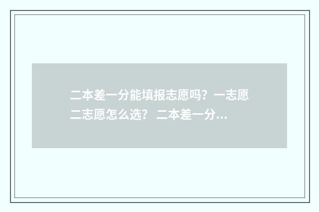 二本差一分能填报志愿吗？一志愿二志愿怎么选？ 二本差一分能填二本吗