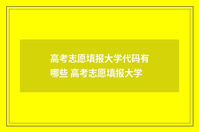 高考志愿填报大学代码有哪些 高考志愿填报大学