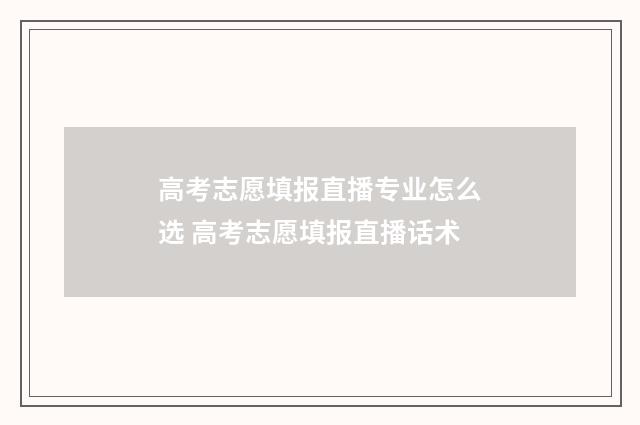 高考志愿填报直播专业怎么选 高考志愿填报直播话术