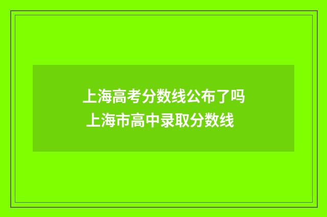 上海高考分数线公布了吗 上海市高中录取分数线