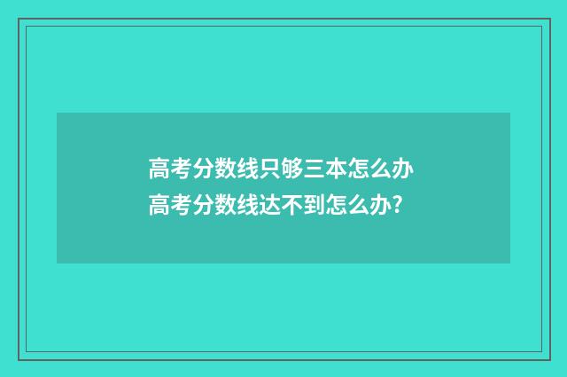 高考分数线只够三本怎么办 高考分数线达不到怎么办?