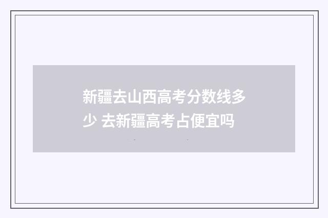 新疆去山西高考分数线多少 去新疆高考占便宜吗