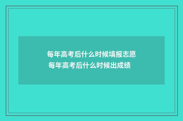 每年高考后什么时候填报志愿 每年高考后什么时候出成绩