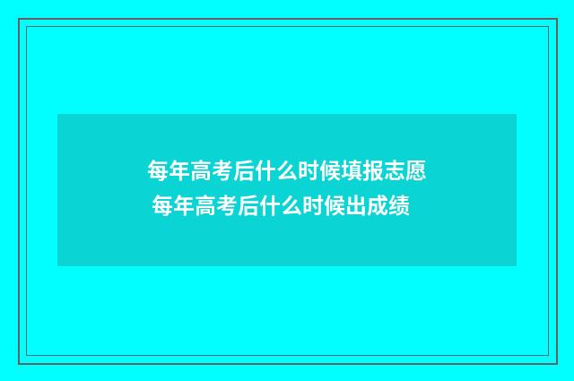 每年高考后什么时候填报志愿 每年高考后什么时候出成绩