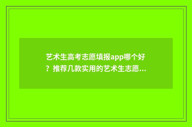 艺术生高考志愿填报app哪个好？推荐几款实用的艺术生志愿填报工具 艺术生高考志愿填报流程图解