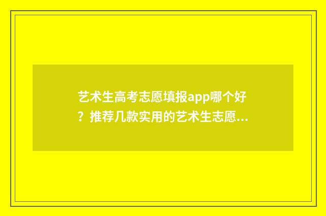 艺术生高考志愿填报app哪个好？推荐几款实用的艺术生志愿填报工具 艺术生高考志愿填报流程图解