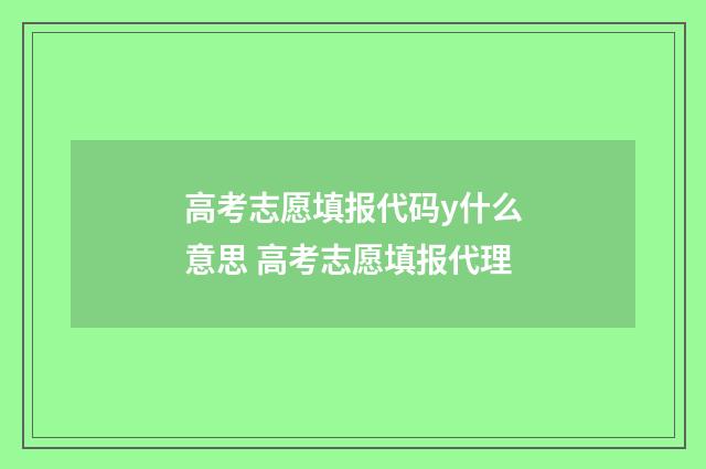 高考志愿填报代码y什么意思 高考志愿填报代理
