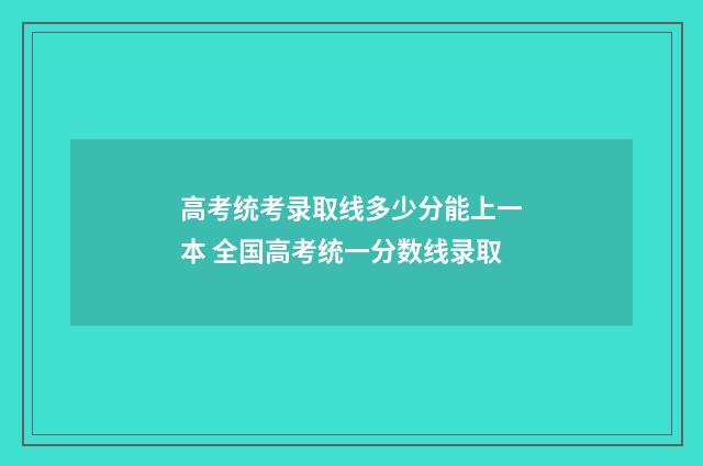 高考统考录取线多少分能上一本 全国高考统一分数线录取