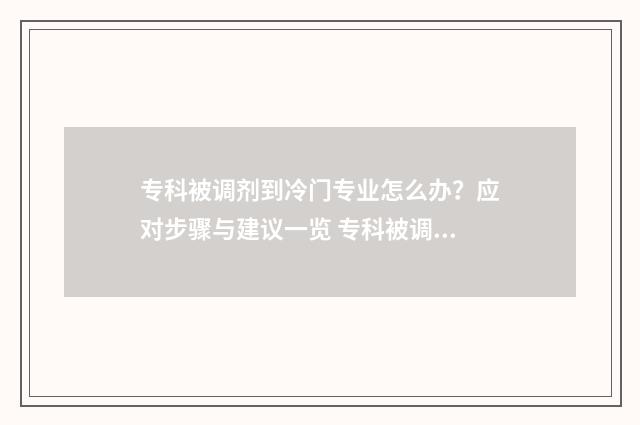 专科被调剂到冷门专业怎么办？应对步骤与建议一览 专科被调剂到冷门学校