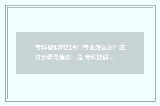专科被调剂到冷门专业怎么办？应对步骤与建议一览 专科被调剂到冷门学校