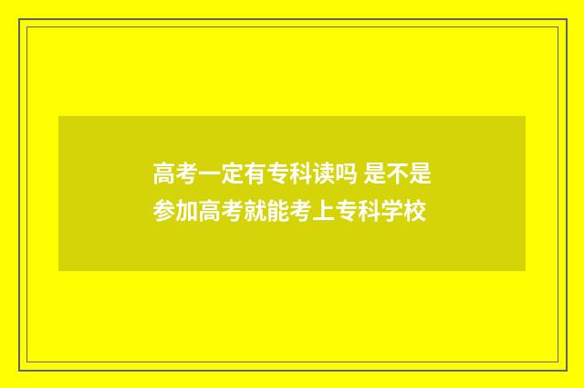 高考一定有专科读吗 是不是参加高考就能考上专科学校