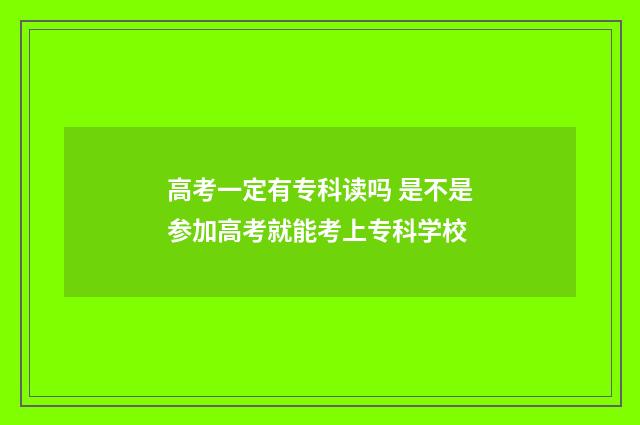 高考一定有专科读吗 是不是参加高考就能考上专科学校