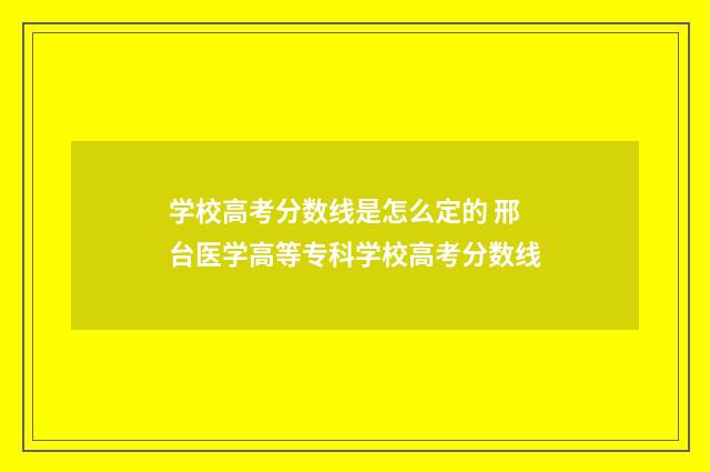 学校高考分数线是怎么定的 邢台医学高等专科学校高考分数线