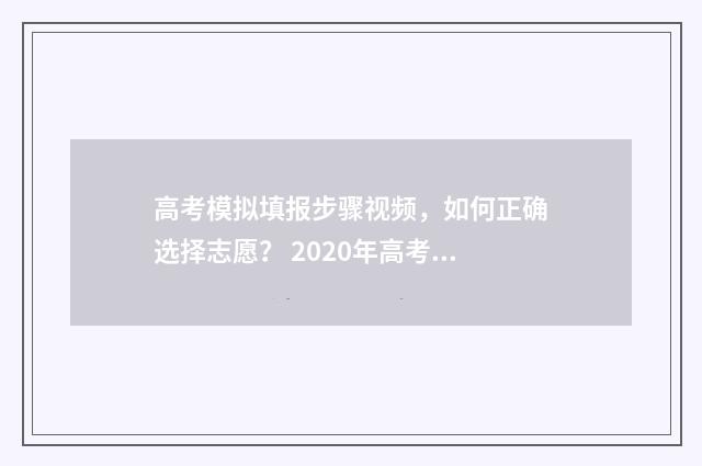高考模拟填报步骤视频，如何正确选择志愿？ 2020年高考模拟填报流程及步骤