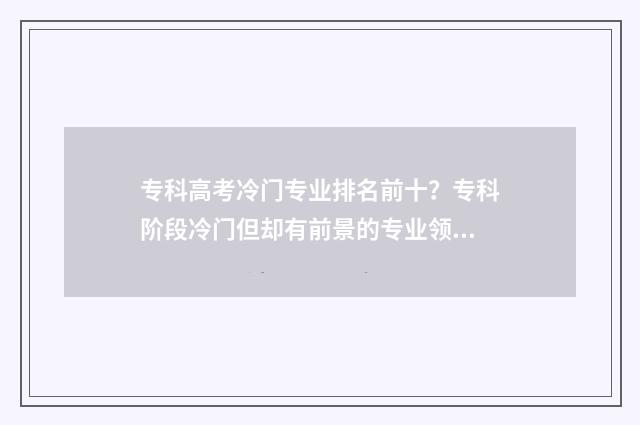 专科高考冷门专业排名前十？专科阶段冷门但却有前景的专业领域 专科高考冷门专业