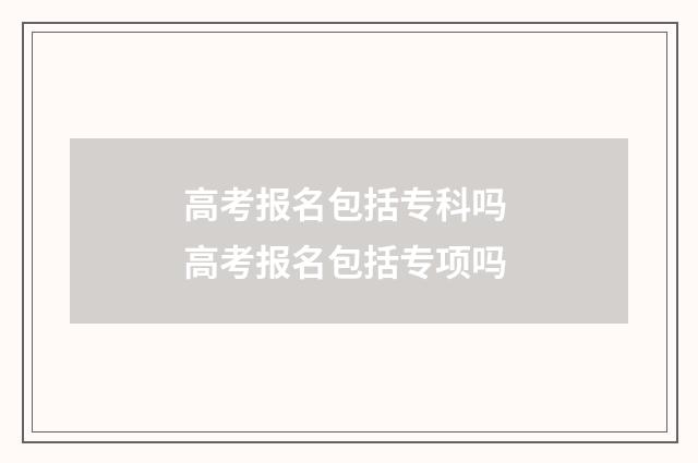 高考报名包括专科吗 高考报名包括专项吗