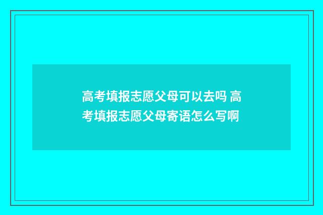 高考填报志愿父母可以去吗 高考填报志愿父母寄语怎么写啊