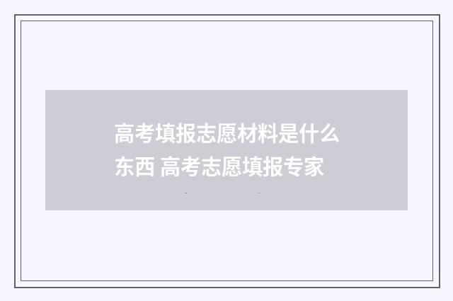 高考填报志愿材料是什么东西 高考志愿填报专家