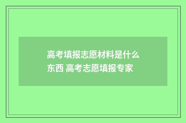 高考填报志愿材料是什么东西 高考志愿填报专家