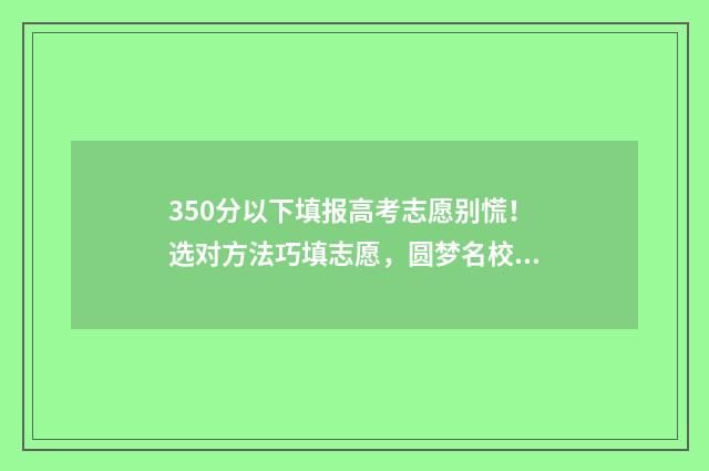 350分以下填报高考志愿别慌！选对方法巧填志愿，圆梦名校 350分以下填报高中怎么填